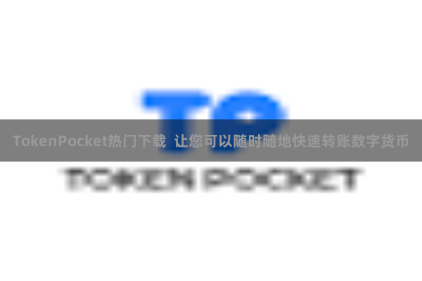 TokenPocket热门下载 让您可以随时随地快速转账数字货币