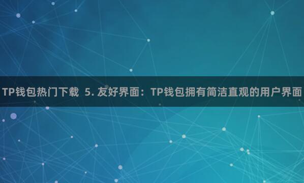 TP钱包热门下载 5. 友好界面:TP钱包拥有简洁直观的用户界面