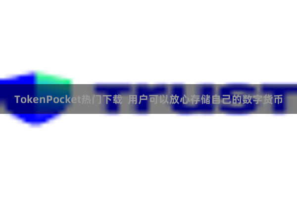 TokenPocket热门下载 用户可以放心存储自己的数字货币
