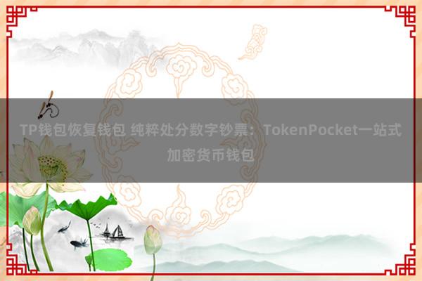 TP钱包恢复钱包 纯粹处分数字钞票：TokenPocket一站式加密货币钱包