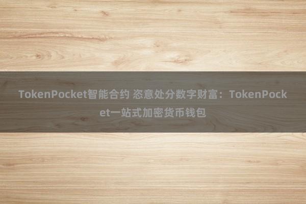 TokenPocket智能合约 恣意处分数字财富：TokenPocket一站式加密货币钱包