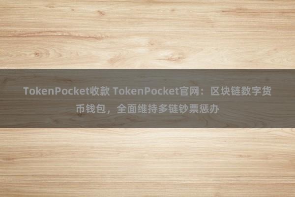 TokenPocket收款 TokenPocket官网：区块链数字货币钱包，全面维持多链钞票惩办